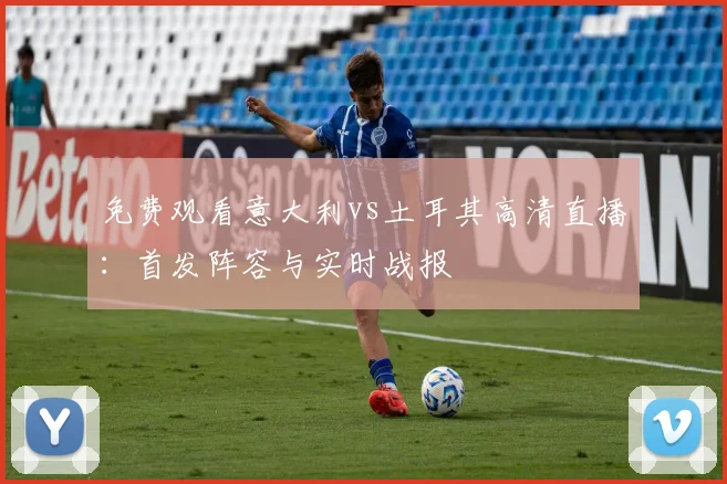 免费观看意大利vs土耳其高清直播:首发阵容与实时战报