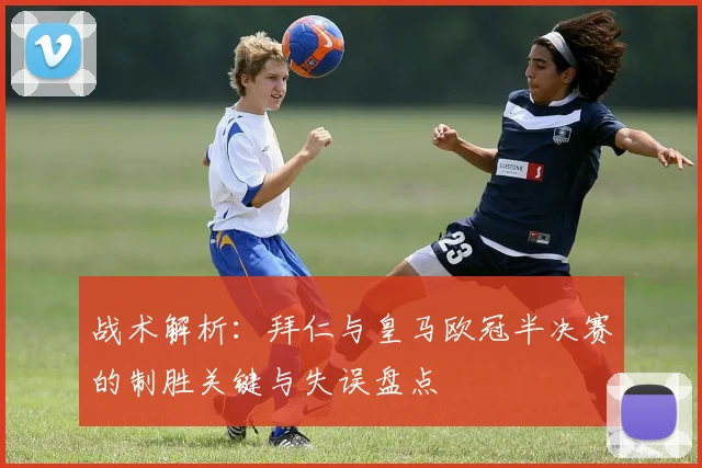 战术解析：拜仁与皇马欧冠半决赛的制胜关键与失误盘点