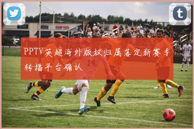 PPTV英超海外版权归属落定新赛季转播平台确认