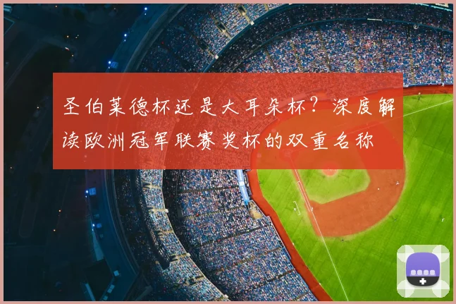 圣伯莱德杯还是大耳朵杯？深度解读欧洲冠军联赛奖杯的双重名称