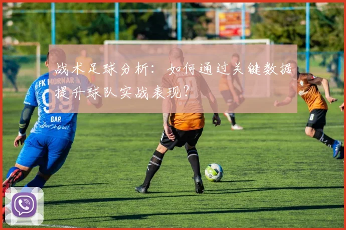 战术足球分析:如何通过关键数据提升球队实战表现?