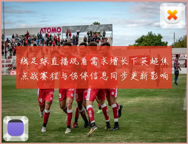 线足球直播观看需求增长下英超焦点战赛程与伤停信息同步更新影响。