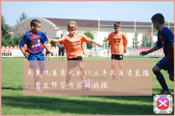 免费观看意大利vs土耳其高清直播:首发阵容与实时战报