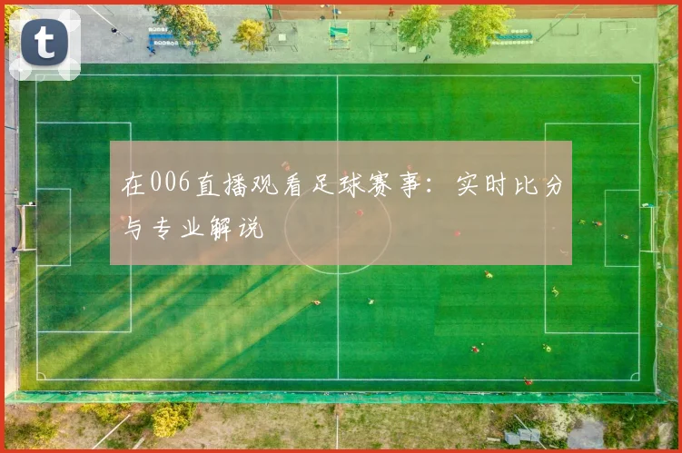 在006直播观看足球赛事:实时比分与专业解说