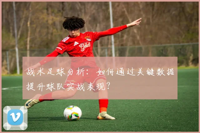 战术足球分析:如何通过关键数据提升球队实战表现?
