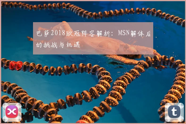 巴萨2018欧冠阵容解析：MSN解体后的挑战与机遇