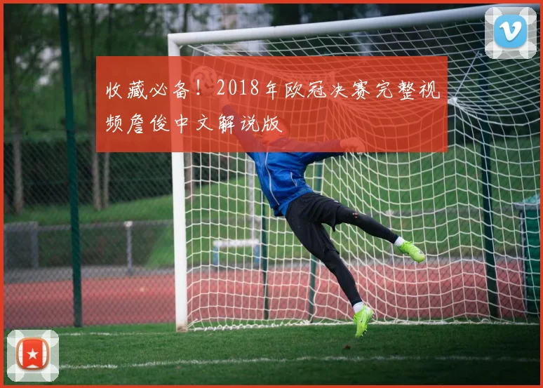 收藏必备!2018年欧冠决赛完整视频詹俊中文解说版