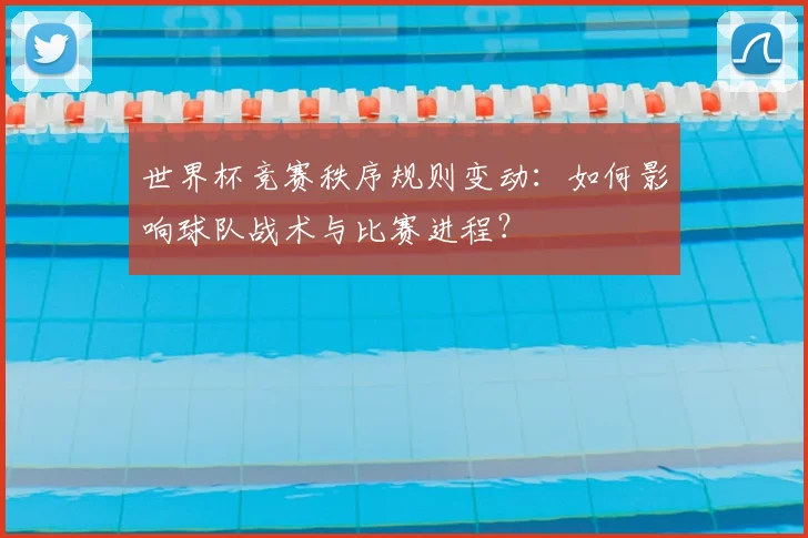世界杯竞赛秩序规则变动:如何影响球队战术与比赛进程?
