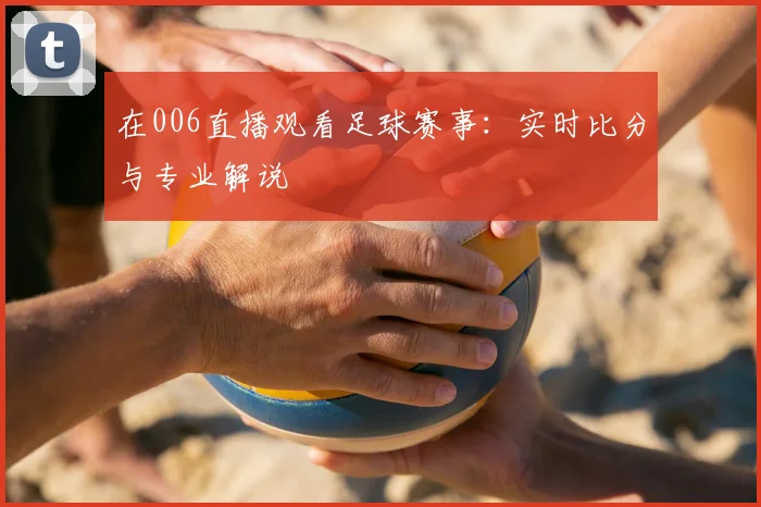 在006直播观看足球赛事:实时比分与专业解说