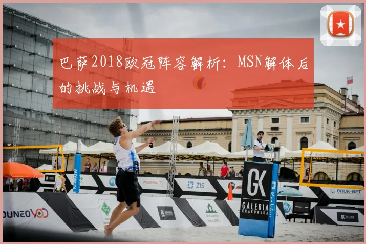 巴萨2018欧冠阵容解析：MSN解体后的挑战与机遇